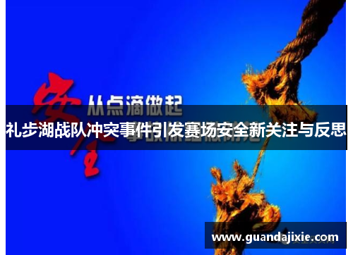 礼步湖战队冲突事件引发赛场安全新关注与反思